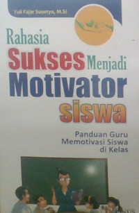 Rahasia Sukses Menjadi Motivator Siswa : Panduan Guru memotivasi Siswa Di Kelas